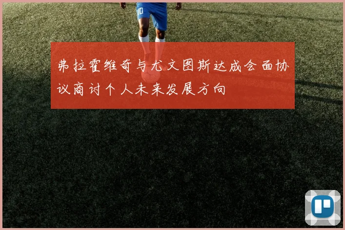 弗拉霍维奇与尤文图斯达成会面协议商讨个人未来发展方向