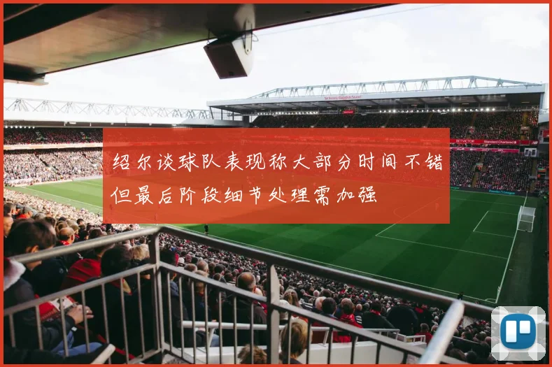 绍尔谈球队表现称大部分时间不错但最后阶段细节处理需加强