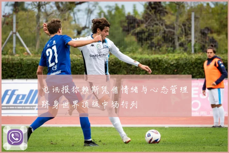 电讯报称赖斯凭借情绪与心态管理跻身世界顶级中场行列
