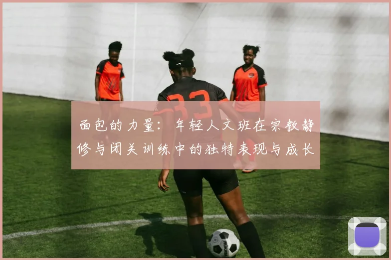 面包的力量：年轻人文班在宗教静修与闭关训练中的独特表现与成长