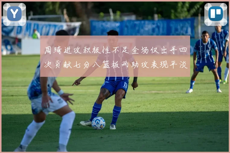 周琦进攻积极性不足全场仅出手四次贡献七分八篮板两助攻表现平淡