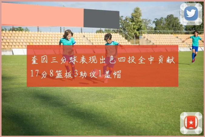 奎因三分球表现出色四投全中贡献17分8篮板3助攻1盖帽