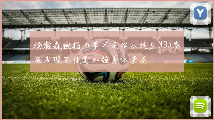 杨瀚森被指力量不足难以适应NBA赛场表现不佳需加强身体素质