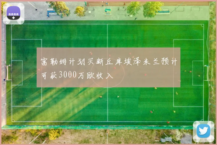 富勒姆计划买断丘库埃泽米兰预计可获3000万欧收入