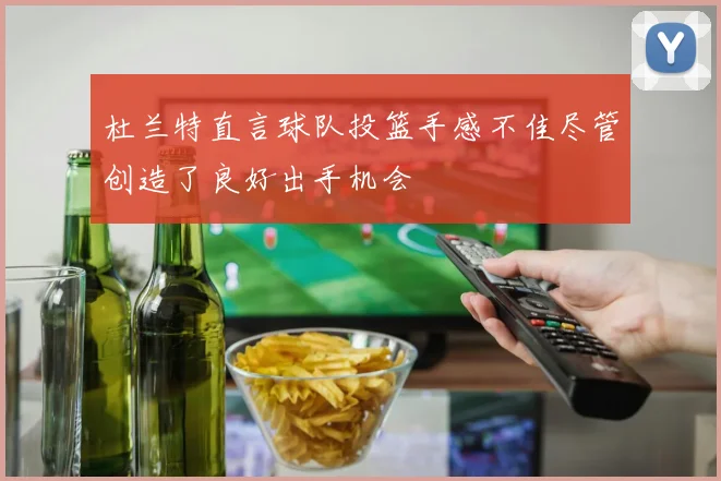 杜兰特直言球队投篮手感不佳尽管创造了良好出手机会