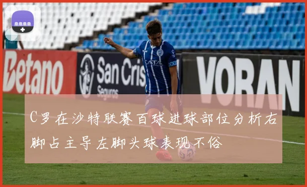 C罗在沙特联赛百球进球部位分析右脚占主导左脚头球表现不俗