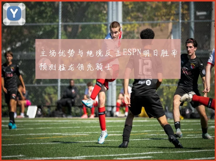 主场优势与绝境反击ESPN明日胜率预测猛龙领先骑士