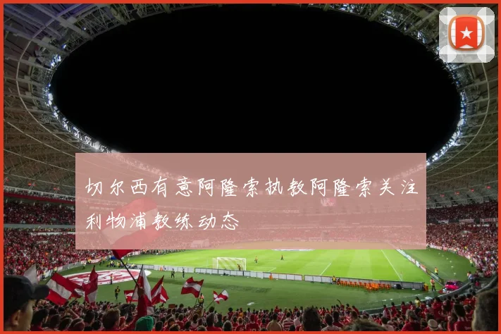 切尔西有意阿隆索执教阿隆索关注利物浦教练动态