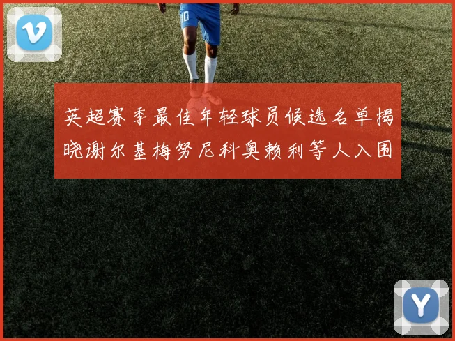 英超赛季最佳年轻球员候选名单揭晓谢尔基梅努尼科奥赖利等人入围