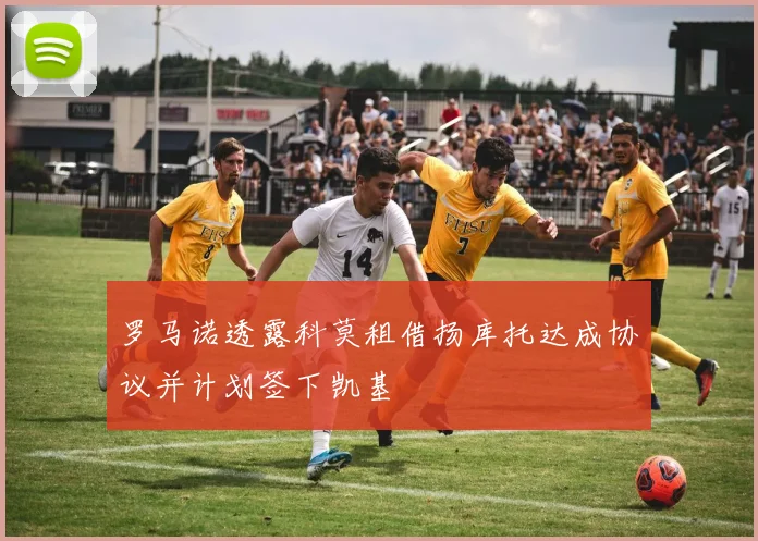 罗马诺透露科莫租借扬库托达成协议并计划签下凯基