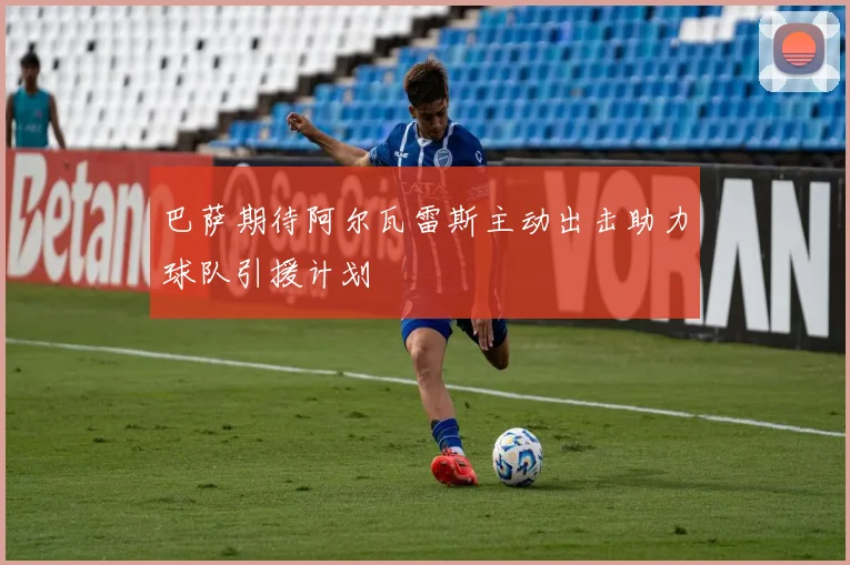 巴萨期待阿尔瓦雷斯主动出击助力球队引援计划