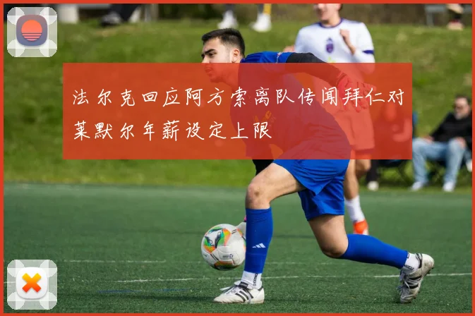 法尔克回应阿方索离队传闻拜仁对莱默尔年薪设定上限