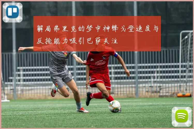 解局弗里克的梦中神锋戈登速度与反抢能力吸引巴萨关注
