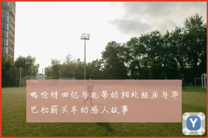 略伦特回忆与孔蒂的相处经历与毕巴初薪买车的感人故事