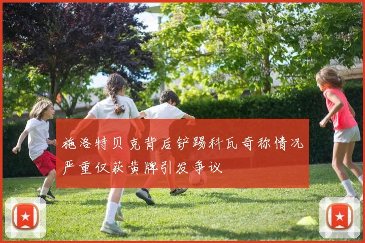 施洛特贝克背后铲踢科瓦奇称情况严重仅获黄牌引发争议
