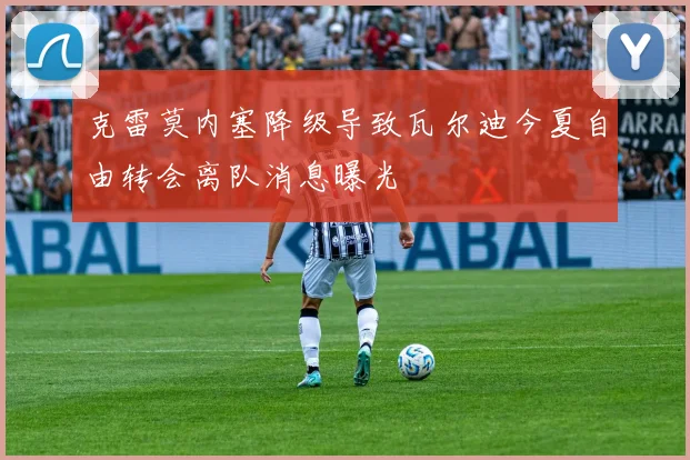 克雷莫内塞降级导致瓦尔迪今夏自由转会离队消息曝光