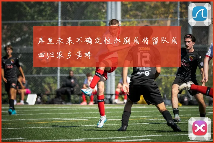 库里未来不确定性加剧或将留队或回归家乡黄蜂