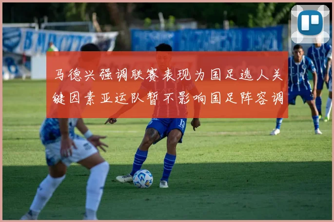 马德兴强调联赛表现为国足选人关键因素亚运队暂不影响国足阵容调整