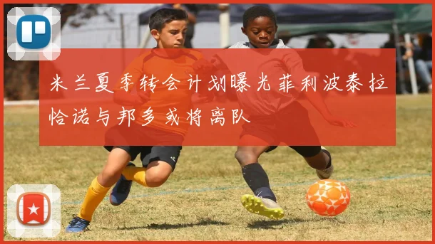 米兰夏季转会计划曝光菲利波泰拉恰诺与邦多或将离队