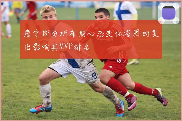 詹宁斯分析布朗心态变化塔图姆复出影响其MVP排名