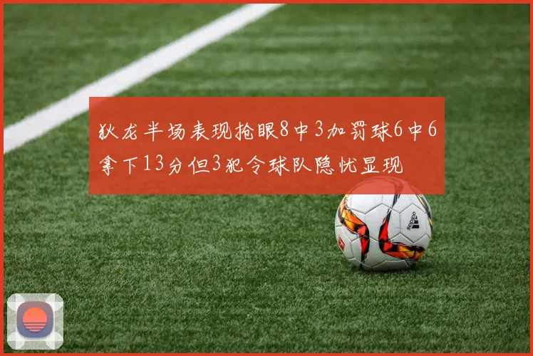 狄龙半场表现抢眼8中3加罚球6中6拿下13分但3犯令球队隐忧显现