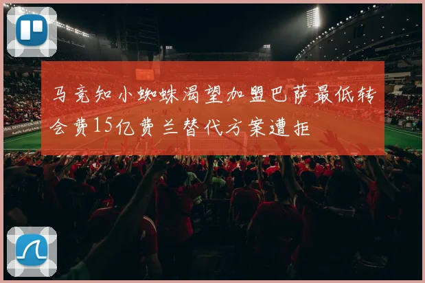 马竞知小蜘蛛渴望加盟巴萨最低转会费15亿费兰替代方案遭拒