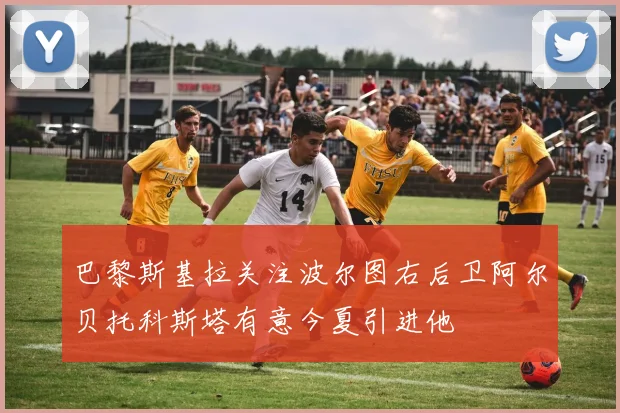 巴黎斯基拉关注波尔图右后卫阿尔贝托科斯塔有意今夏引进他
