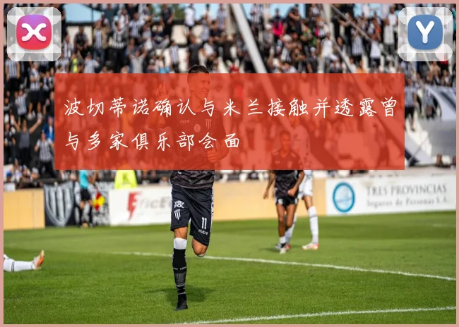 波切蒂诺确认与米兰接触并透露曾与多家俱乐部会面